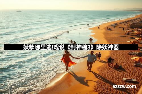 妖孽哪里逃!戏说《封神榜3》除妖神器