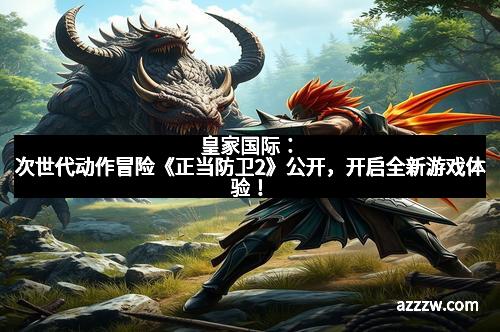 皇家国际：次世代动作冒险《正当防卫2》公开，开启全新游戏体验！